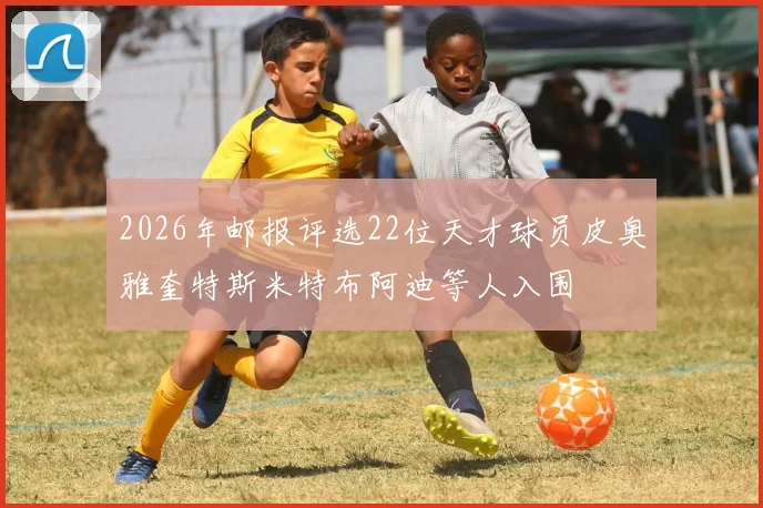2026年邮报评选22位天才球员皮奥雅奎特斯米特布阿迪等人入围
