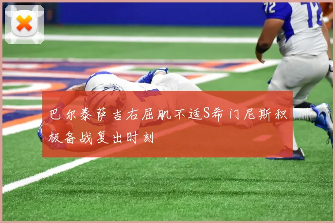 巴尔泰萨吉右屈肌不适S希门尼斯积极备战复出时刻