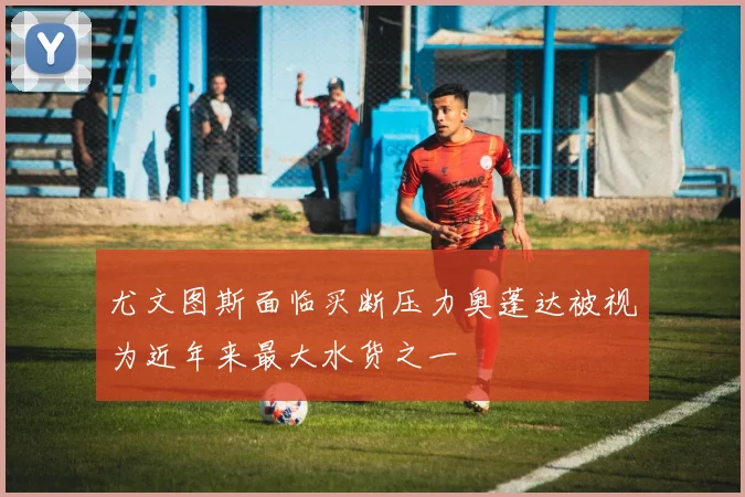 尤文图斯面临买断压力奥蓬达被视为近年来最大水货之一