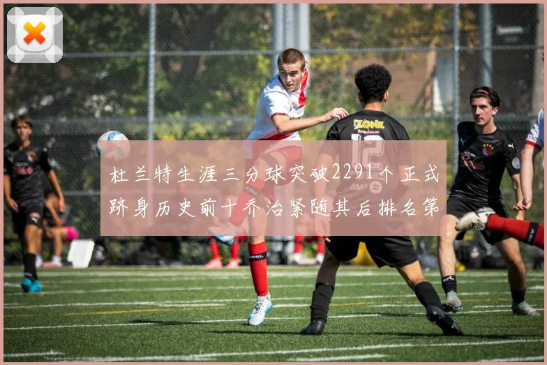 杜兰特生涯三分球突破2291个正式跻身历史前十乔治紧随其后排名第九