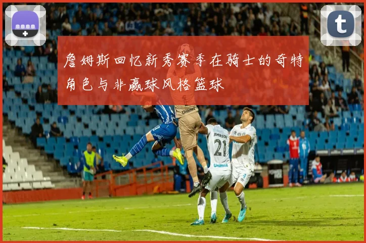 詹姆斯回忆新秀赛季在骑士的奇特角色与非赢球风格篮球