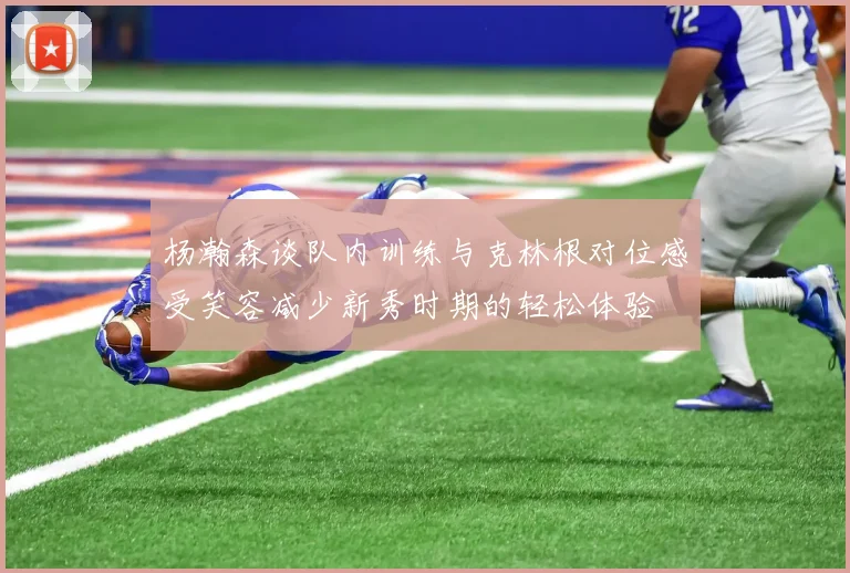 杨瀚森谈队内训练与克林根对位感受笑容减少新秀时期的轻松体验