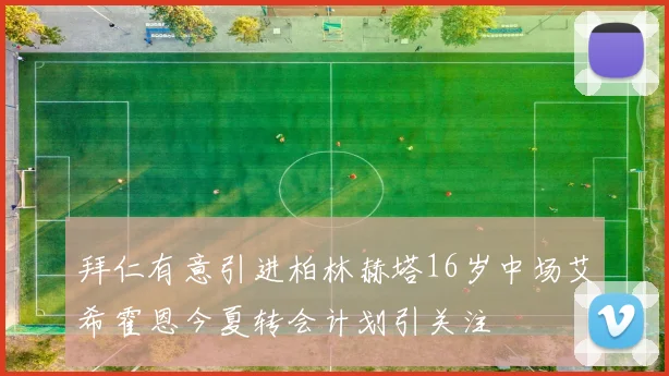 拜仁有意引进柏林赫塔16岁中场艾希霍恩今夏转会计划引关注