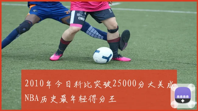 2010年今日科比突破25000分大关成NBA历史最年轻得分王