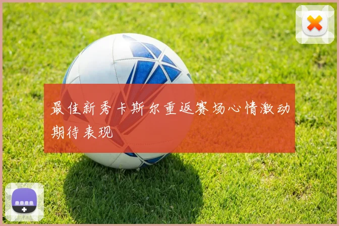 最佳新秀卡斯尔重返赛场心情激动期待表现