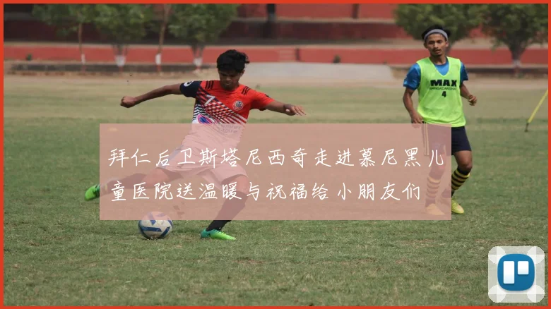 拜仁后卫斯塔尼西奇走进慕尼黑儿童医院送温暖与祝福给小朋友们