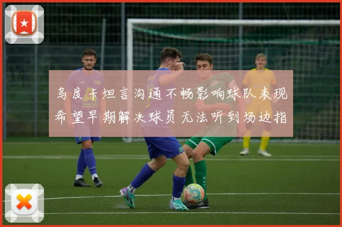 乌度卡坦言沟通不畅影响球队表现希望早期解决球员无法听到场边指令