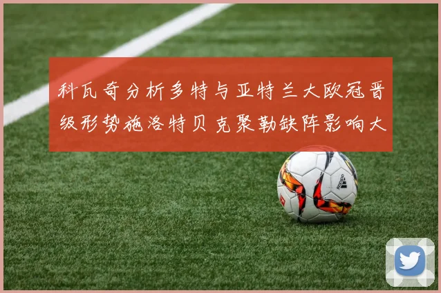 科瓦奇分析多特与亚特兰大欧冠晋级形势施洛特贝克聚勒缺阵影响大