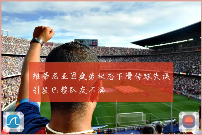 维蒂尼亚因疲劳状态下滑传球失误引发巴黎队友不满