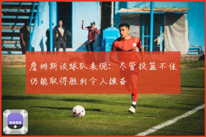 詹姆斯谈球队表现：尽管投篮不佳仍能取得胜利令人振奋