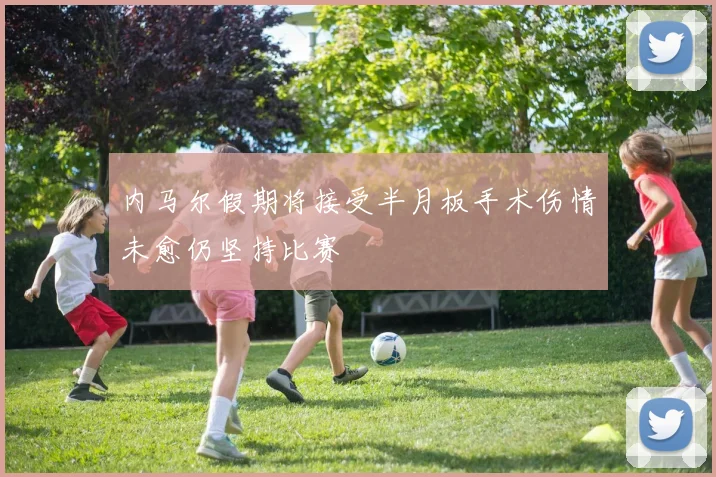 内马尔假期将接受半月板手术伤情未愈仍坚持比赛
