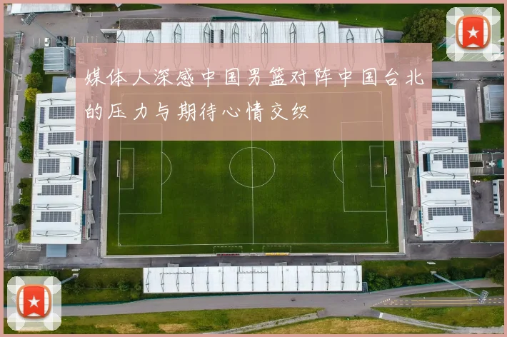 媒体人深感中国男篮对阵中国台北的压力与期待心情交织
