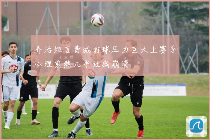 乔治坦言费城打球压力巨大上赛季心理煎熬几乎让我崩溃