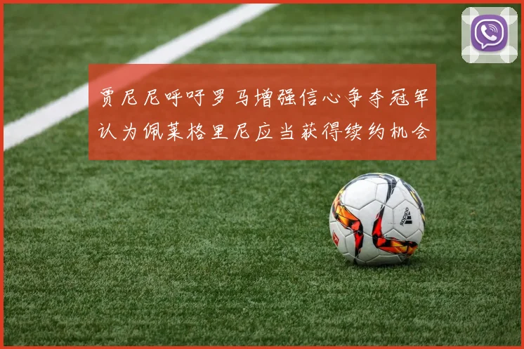 贾尼尼呼吁罗马增强信心争夺冠军认为佩莱格里尼应当获得续约机会