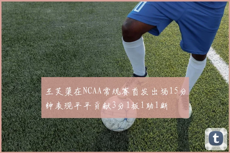 王芙蕖在NCAA常规赛首发出场15分钟表现平平贡献3分1板1助1断