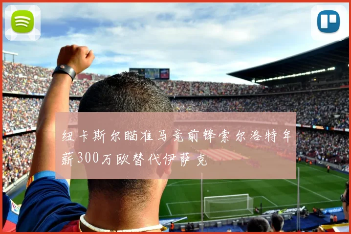 纽卡斯尔瞄准马竞前锋索尔洛特年薪300万欧替代伊萨克