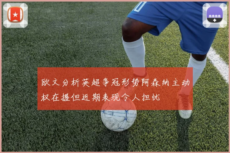 欧文分析英超争冠形势阿森纳主动权在握但近期表现令人担忧