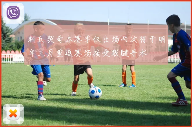 科瓦契奇本赛季仅出场两次将于明年三月重返赛场接受跟腱手术