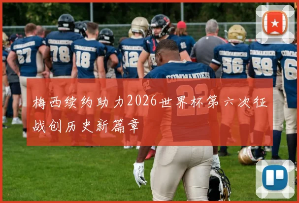 梅西续约助力2026世界杯第六次征战创历史新篇章