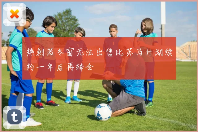热刺若冬窗无法出售比苏马计划续约一年后再转会