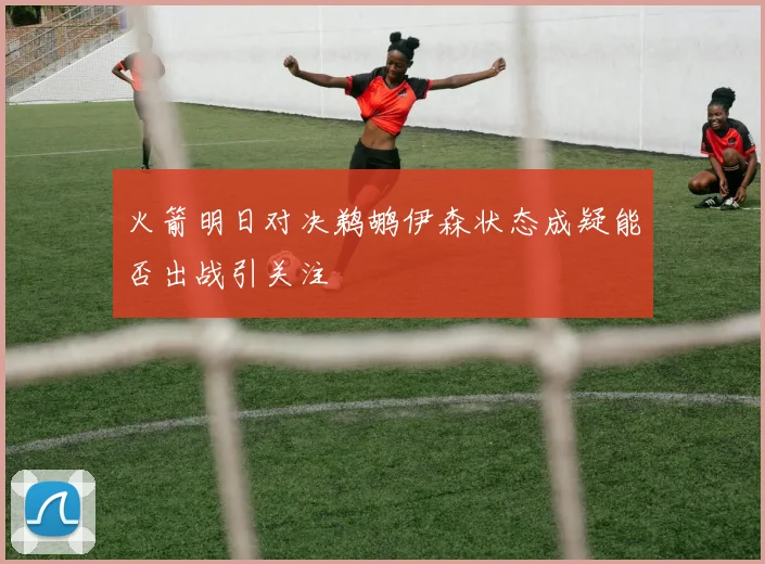 火箭明日对决鹈鹕伊森状态成疑能否出战引关注