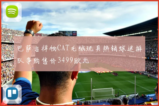 巴萨吉祥物CAT毛绒玩具热销球迷排队争购售价3499欧元