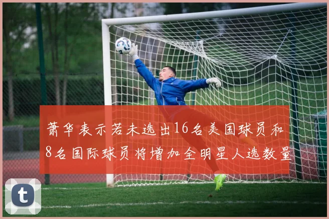 萧华表示若未选出16名美国球员和8名国际球员将增加全明星人选数量