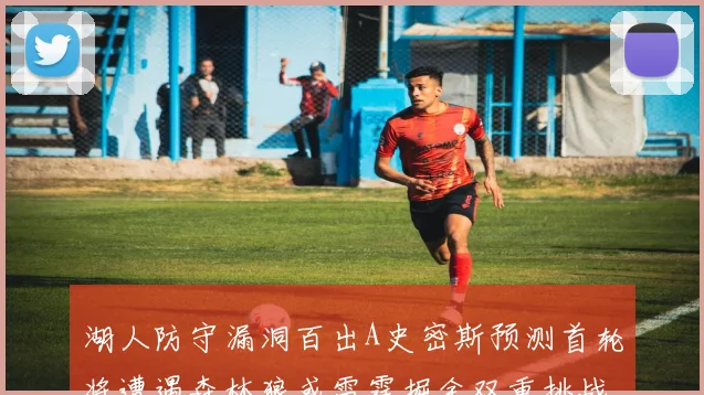 湖人防守漏洞百出A史密斯预测首轮将遭遇森林狼或雷霆掘金双重挑战