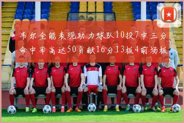韦尔全能表现助力球队10投7中三分命中率高达50贡献16分13板4前场板