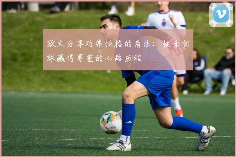 欧文分享对弗拉格的看法：快乐打球赢得尊重的心路历程