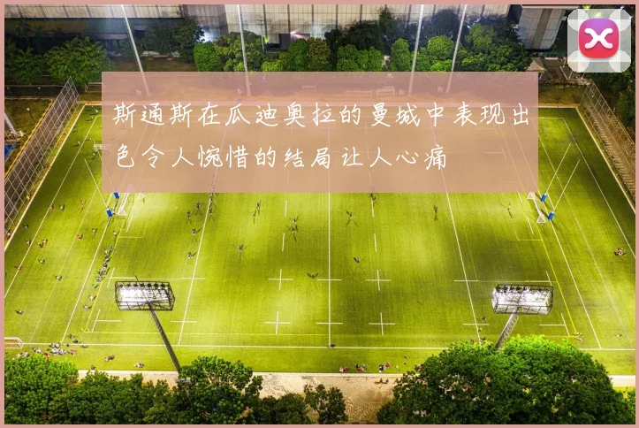 斯通斯在瓜迪奥拉的曼城中表现出色令人惋惜的结局让人心痛