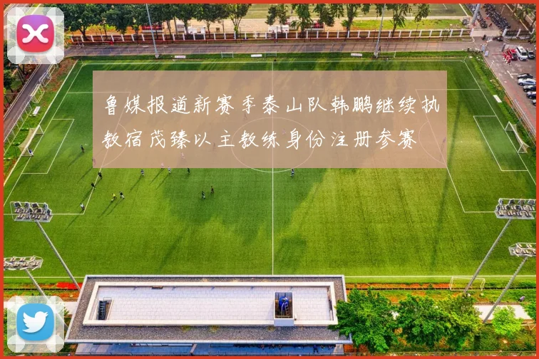 鲁媒报道新赛季泰山队韩鹏继续执教宿茂臻以主教练身份注册参赛