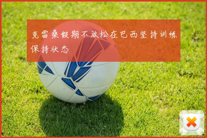 克雷桑假期不放松在巴西坚持训练保持状态