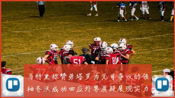 马特里称赞劳塔罗为无可争议的领袖齐沃成功回应外界质疑展现实力