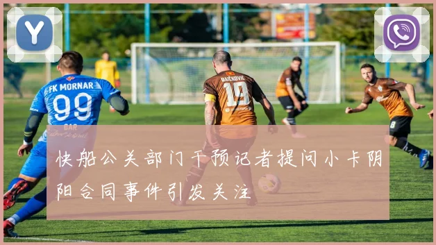 快船公关部门干预记者提问小卡阴阳合同事件引发关注