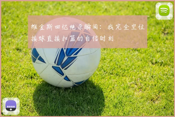 维金斯回忆绝杀瞬间：我完全空位接球直接扣篮的自信时刻