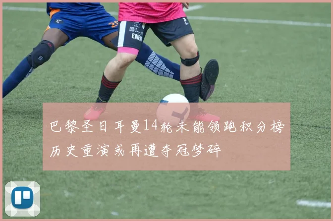 巴黎圣日耳曼14轮未能领跑积分榜历史重演或再遭夺冠梦碎