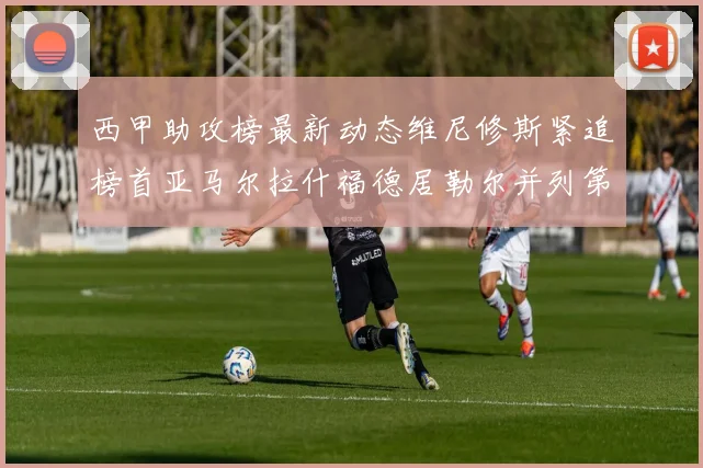 西甲助攻榜最新动态维尼修斯紧追榜首亚马尔拉什福德居勒尔并列第4