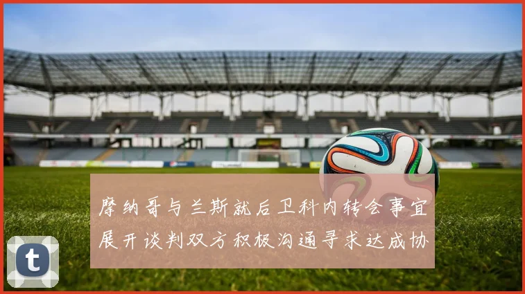 摩纳哥与兰斯就后卫科内转会事宜展开谈判双方积极沟通寻求达成协议