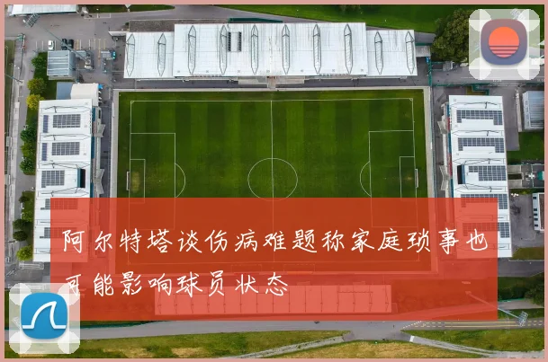 阿尔特塔谈伤病难题称家庭琐事也可能影响球员状态