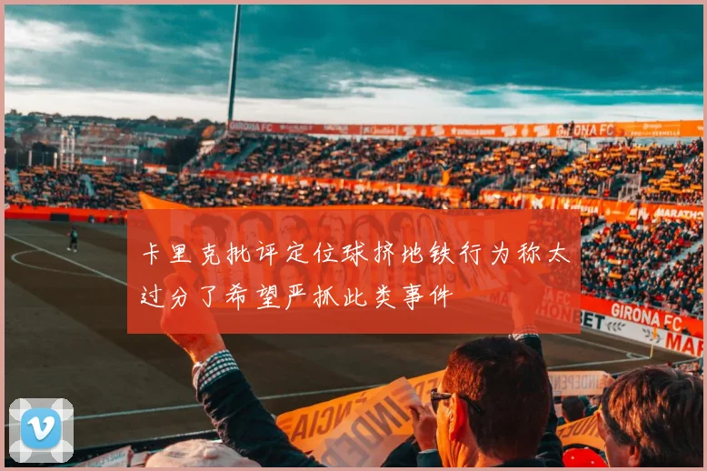 卡里克批评定位球挤地铁行为称太过分了希望严抓此类事件