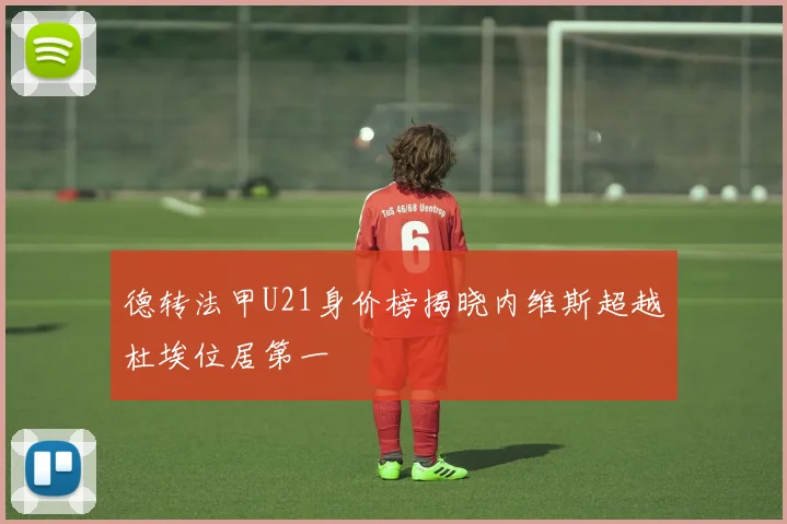 德转法甲U21身价榜揭晓内维斯超越杜埃位居第一