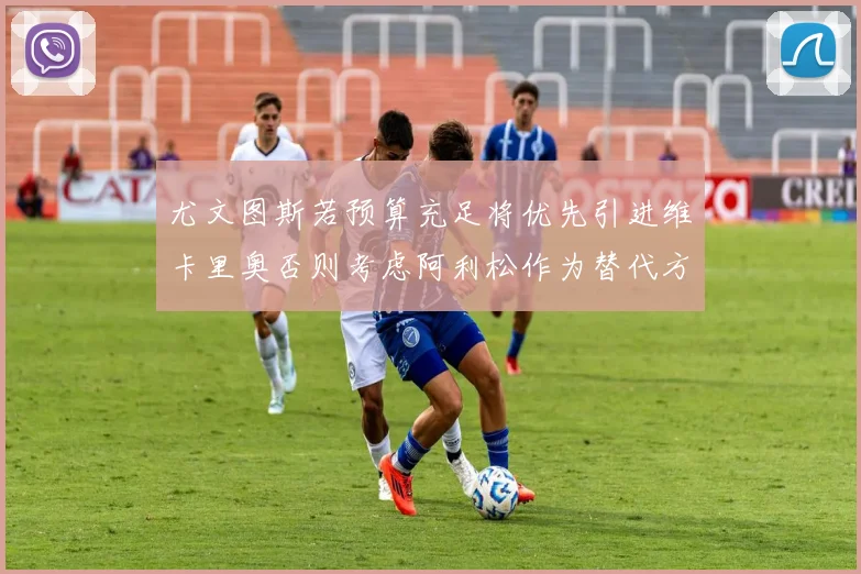尤文图斯若预算充足将优先引进维卡里奥否则考虑阿利松作为替代方案