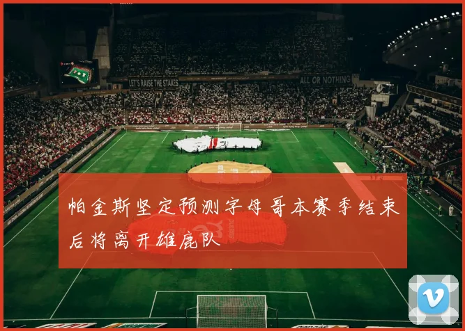 帕金斯坚定预测字母哥本赛季结束后将离开雄鹿队