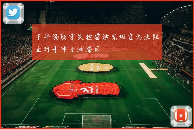 下半场防守失控雷迪克坦言无法阻止对手冲击油漆区