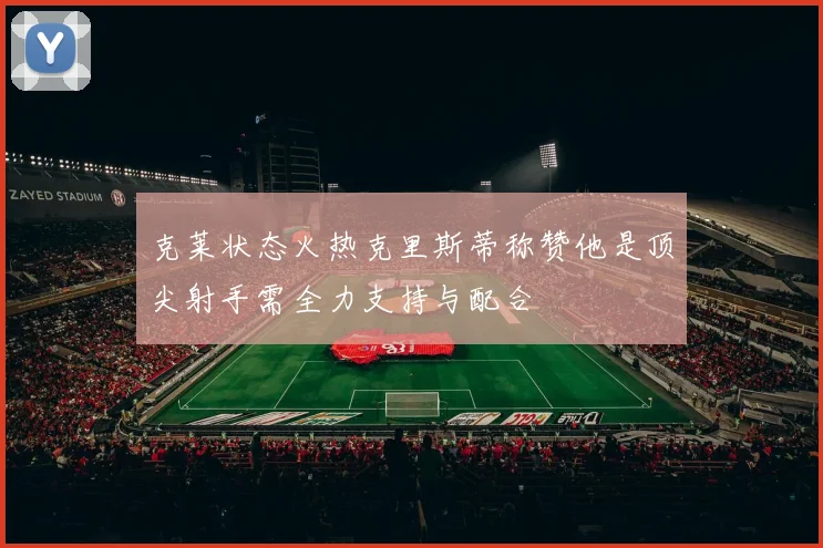 克莱状态火热克里斯蒂称赞他是顶尖射手需全力支持与配合