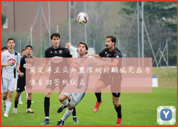 周定洋正式加盟深圳新鹏城完成与俱乐部签约仪式