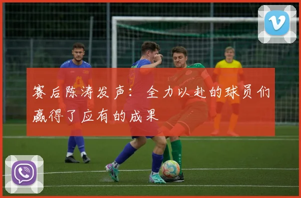 赛后陈涛发声：全力以赴的球员们赢得了应有的成果
