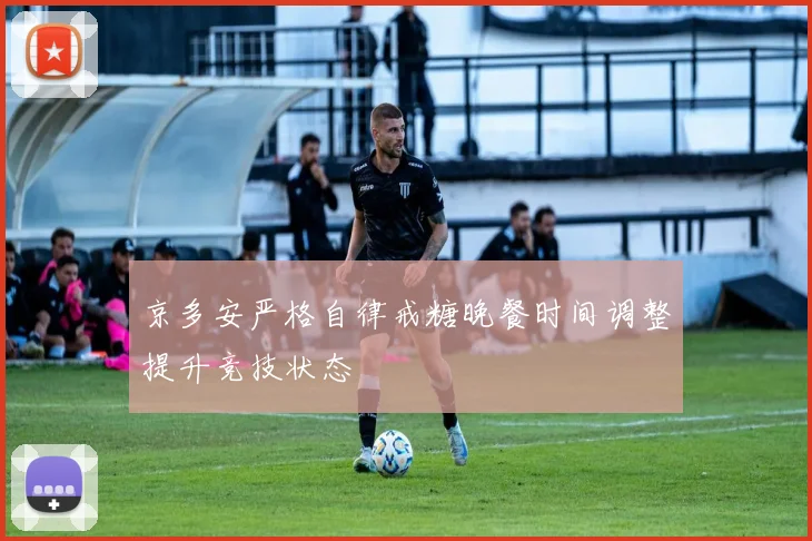 京多安严格自律戒糖晚餐时间调整提升竞技状态