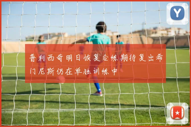 普利西奇明日恢复合练期待复出希门尼斯仍在单独训练中